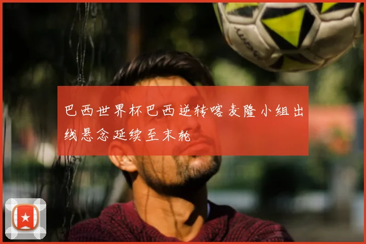 巴西世界杯巴西逆转喀麦隆小组出线悬念延续至末轮