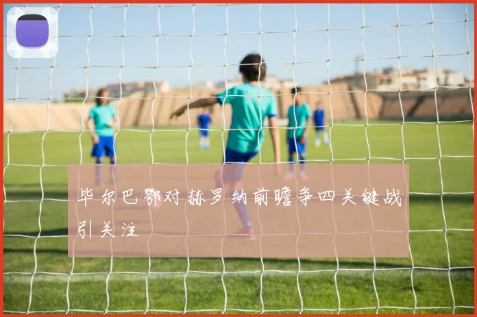 毕尔巴鄂对赫罗纳前瞻争四关键战引关注