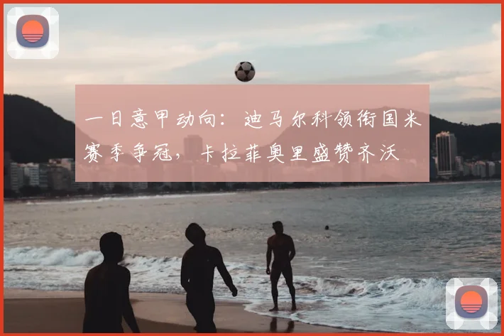 一日意甲动向：迪马尔科领衔国米赛季争冠，卡拉菲奥里盛赞齐沃