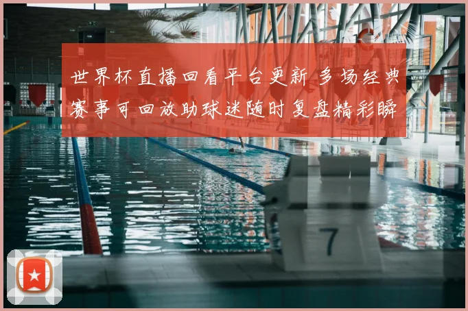 世界杯直播回看平台更新 多场经典赛事可回放助球迷随时复盘精彩瞬间