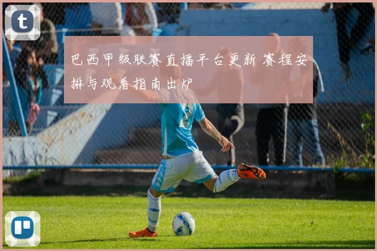 巴西甲级联赛直播平台更新 赛程安排与观看指南出炉