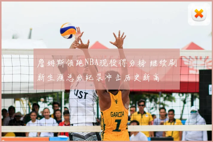 詹姆斯领跑NBA现役得分榜 继续刷新生涯总分纪录冲击历史新高
