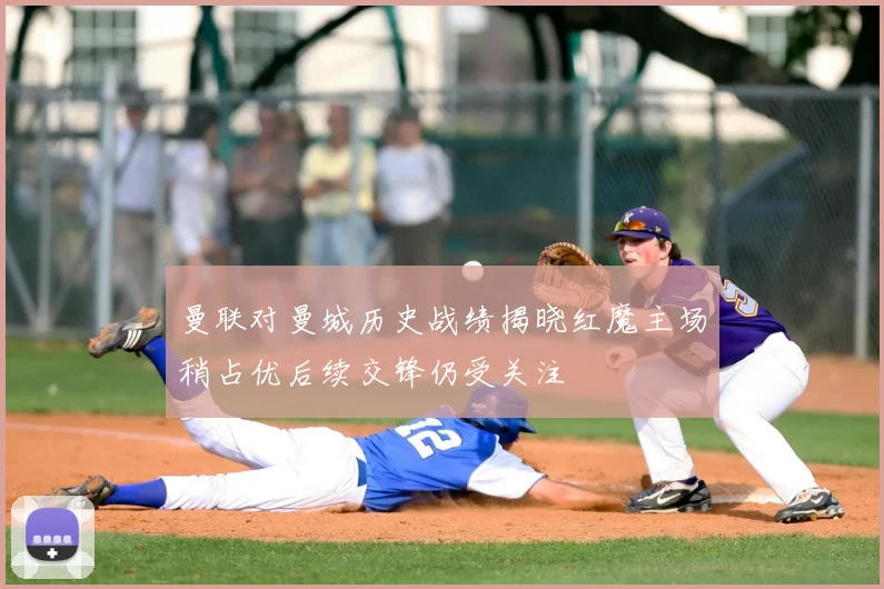 曼联对曼城历史战绩揭晓红魔主场稍占优后续交锋仍受关注