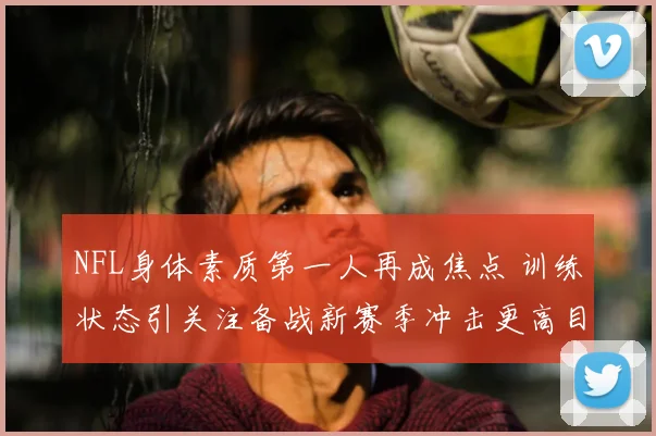 NFL身体素质第一人再成焦点 训练状态引关注备战新赛季冲击更高目标