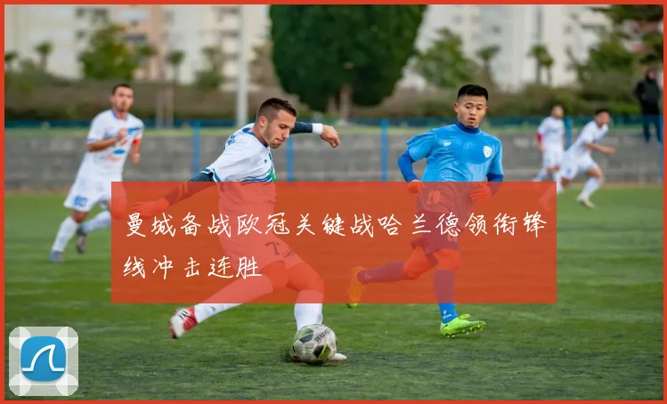 曼城备战欧冠关键战哈兰德领衔锋线冲击连胜