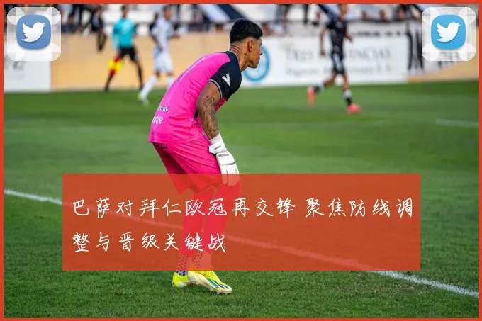 巴萨对拜仁欧冠再交锋 聚焦防线调整与晋级关键战