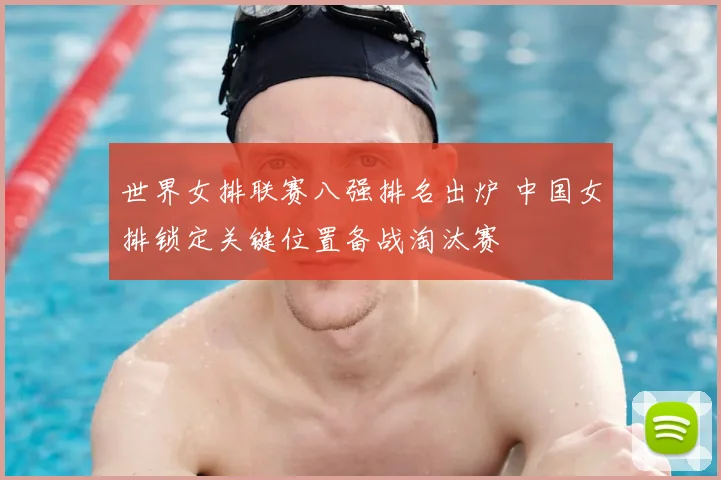 世界女排联赛八强排名出炉 中国女排锁定关键位置备战淘汰赛