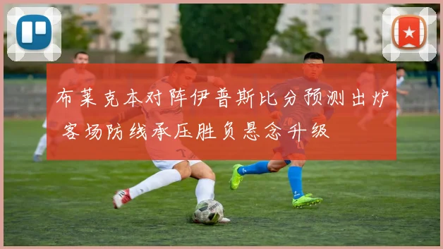 布莱克本对阵伊普斯比分预测出炉 客场防线承压胜负悬念升级