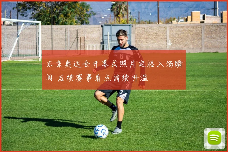 东京奥运会开幕式照片定格入场瞬间 后续赛事看点持续升温