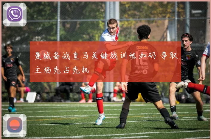 曼城备战皇马关键战训练加码 争取主场先占先机