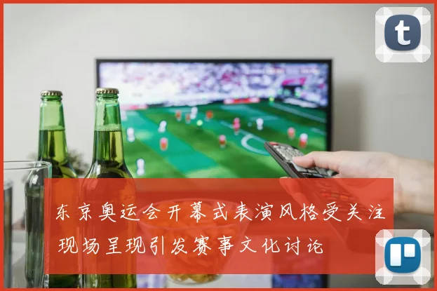 东京奥运会开幕式表演风格受关注 现场呈现引发赛事文化讨论