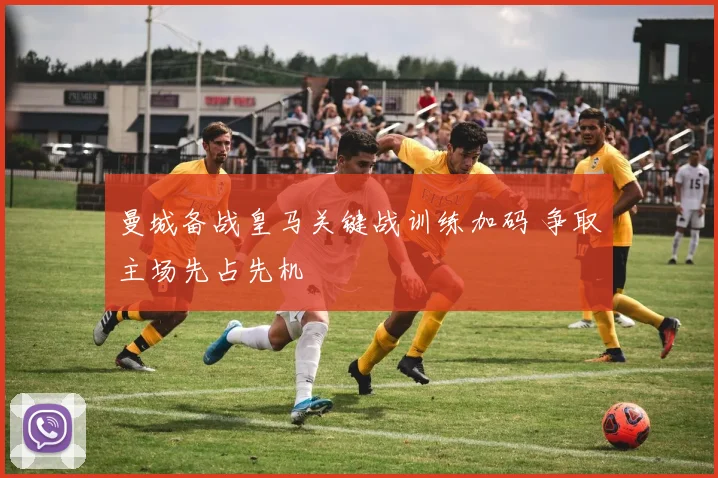 曼城备战皇马关键战训练加码 争取主场先占先机