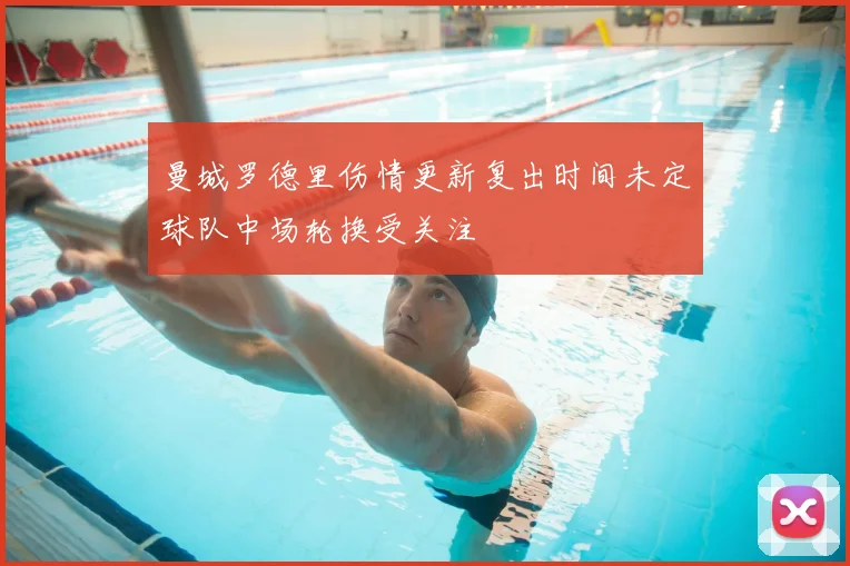 曼城罗德里伤情更新复出时间未定球队中场轮换受关注