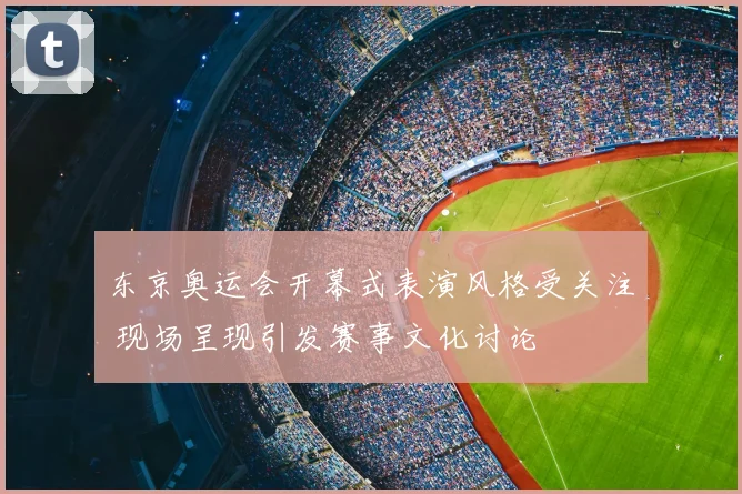 东京奥运会开幕式表演风格受关注 现场呈现引发赛事文化讨论