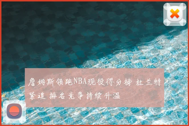 詹姆斯领跑NBA现役得分榜 杜兰特紧追 排名竞争持续升温
