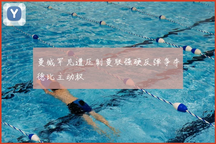 曼城罕见遭压制曼联强硬反弹争夺德比主动权