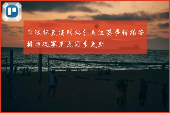 日联杯直播网站引关注赛事转播安排与观赛看点同步更新