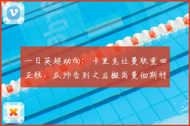 一日英超动向：卡里克让曼联重回正轨，瓜帅告别之后搬离曼彻斯特
