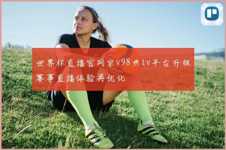 世界杯直播官网宗v98典tv平台升级赛事直播体验再优化