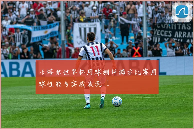 卡塔尔世界杯用球测评揭示比赛用球性能与实战表现_1