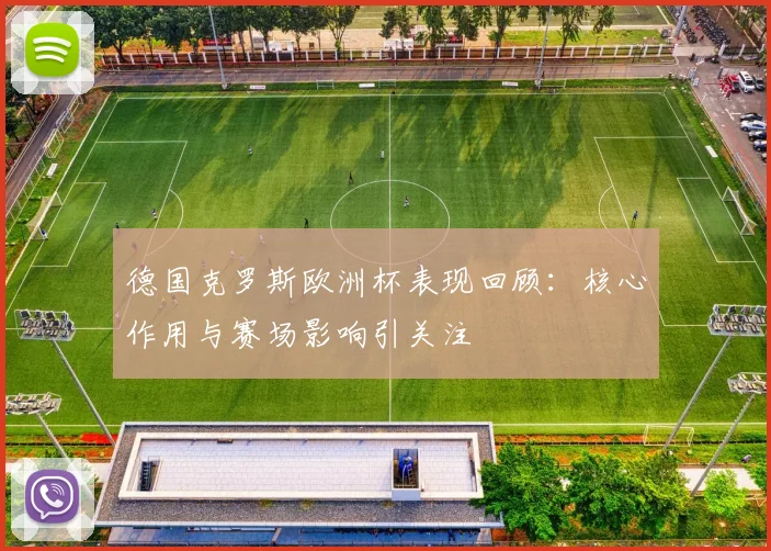 德国克罗斯欧洲杯表现回顾：核心作用与赛场影响引关注