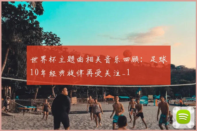 世界杯主题曲相关音乐回顾：足球10年经典旋律再受关注_1