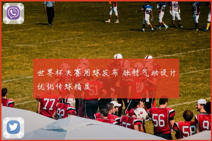 世界杯决赛用球发布 独特气动设计优化传球精度