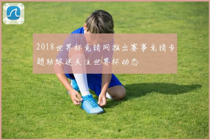 2018世界杯竟猜网推出赛事竞猜专题助球迷关注世界杯动态