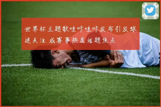 世界杯主题歌哇咔哇咔发布引发球迷关注 成赛事热度话题焦点