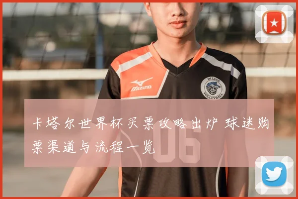 卡塔尔世界杯买票攻略出炉 球迷购票渠道与流程一览