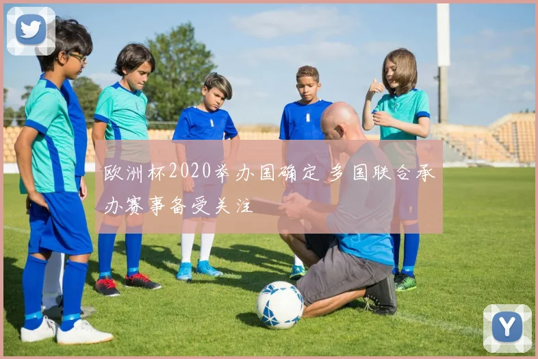 欧洲杯2020举办国确定 多国联合承办赛事备受关注